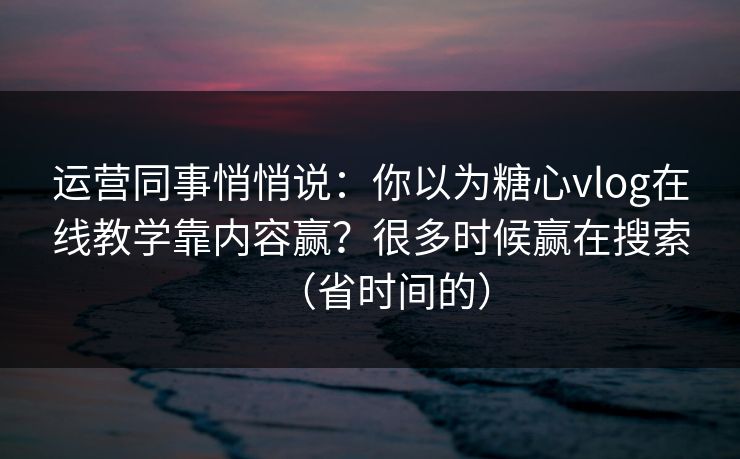 运营同事悄悄说：你以为糖心vlog在线教学靠内容赢？很多时候赢在搜索（省时间的）
