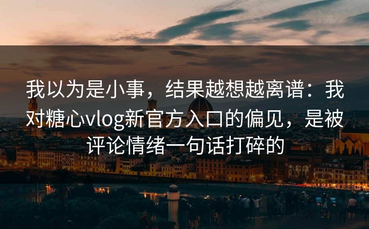 我以为是小事，结果越想越离谱：我对糖心vlog新官方入口的偏见，是被评论情绪一句话打碎的