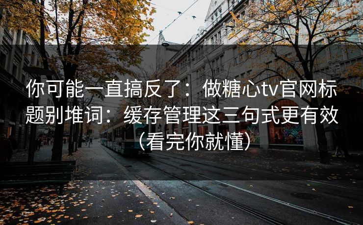 你可能一直搞反了：做糖心tv官网标题别堆词：缓存管理这三句式更有效（看完你就懂）