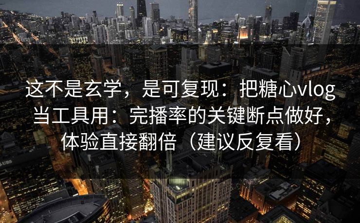 这不是玄学，是可复现：把糖心vlog当工具用：完播率的关键断点做好，体验直接翻倍（建议反复看）