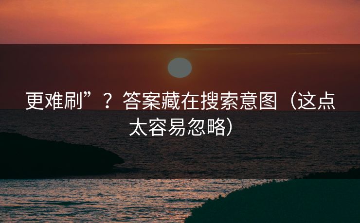 更难刷”？答案藏在搜索意图（这点太容易忽略）