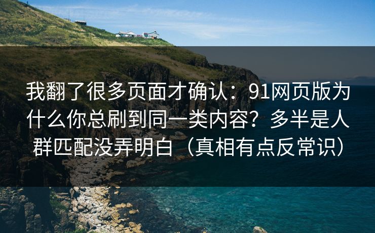 我翻了很多页面才确认：91网页版为什么你总刷到同一类内容？多半是人群匹配没弄明白（真相有点反常识）