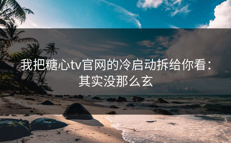 我把糖心tv官网的冷启动拆给你看：其实没那么玄