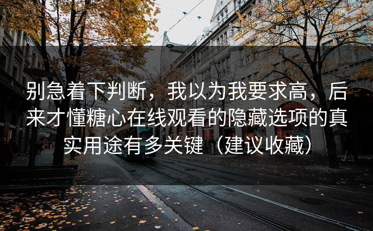 别急着下判断，我以为我要求高，后来才懂糖心在线观看的隐藏选项的真实用途有多关键（建议收藏）