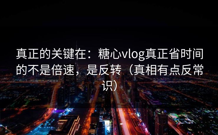 真正的关键在：糖心vlog真正省时间的不是倍速，是反转（真相有点反常识）