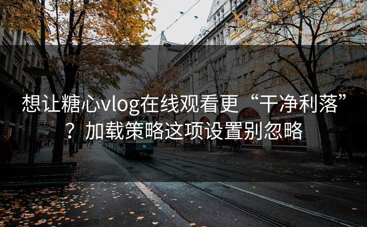 想让糖心vlog在线观看更“干净利落”？加载策略这项设置别忽略