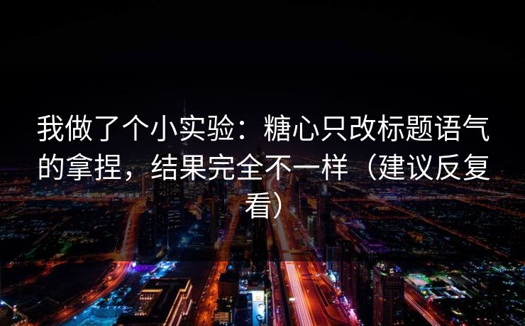 我做了个小实验：糖心只改标题语气的拿捏，结果完全不一样（建议反复看）