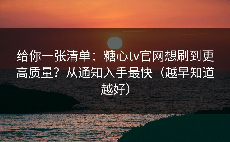 给你一张清单：糖心tv官网想刷到更高质量？从通知入手最快（越早知道越好）