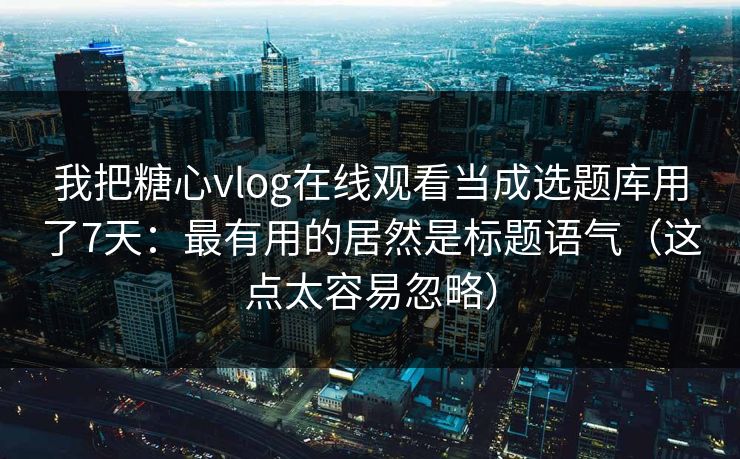 我把糖心vlog在线观看当成选题库用了7天：最有用的居然是标题语气（这点太容易忽略）