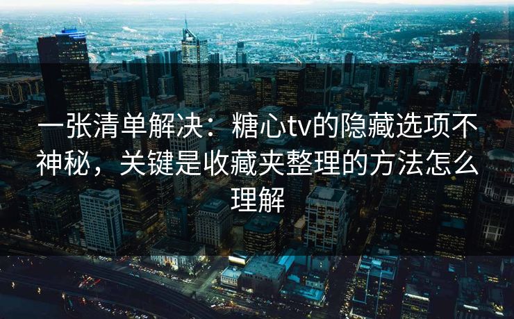 一张清单解决：糖心tv的隐藏选项不神秘，关键是收藏夹整理的方法怎么理解