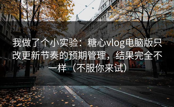 我做了个小实验：糖心vlog电脑版只改更新节奏的预期管理，结果完全不一样（不服你来试）