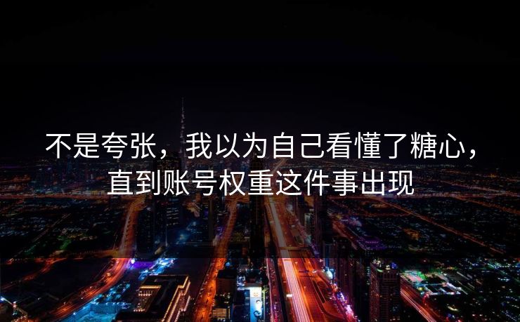 不是夸张,我以为自己看懂了糖心,直到账号权重这件事出现 不是夸张,我以为自己看懂了糖心,直到账号权重这件事出现