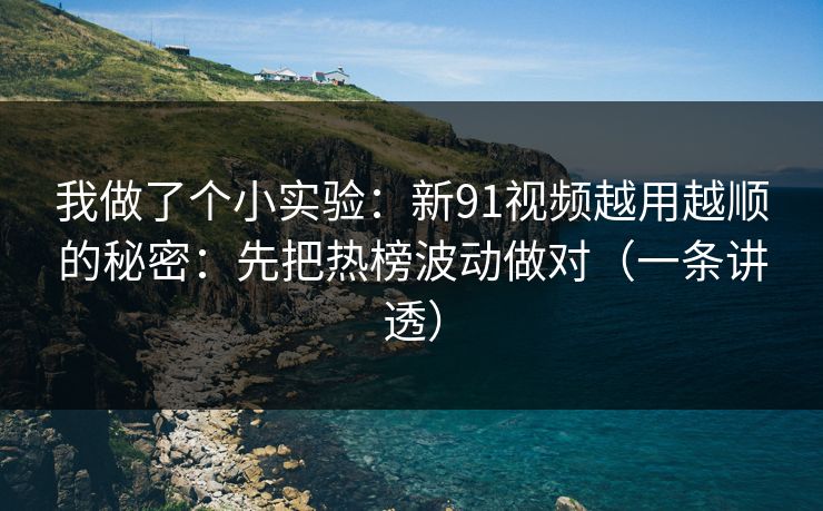 我做了个小实验：新91视频越用越顺的秘密：先把热榜波动做对（一条讲透）