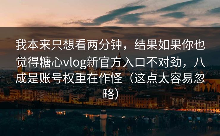 我本来只想看两分钟，结果如果你也觉得糖心vlog新官方入口不对劲，八成是账号权重在作怪（这点太容易忽略）