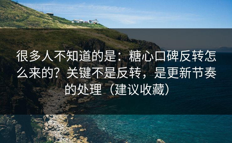 很多人不知道的是：糖心口碑反转怎么来的？关键不是反转，是更新节奏的处理（建议收藏）