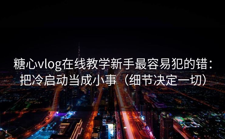 糖心vlog在线教学新手最容易犯的错：把冷启动当成小事（细节决定一切）