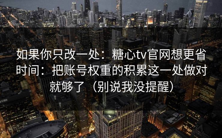 如果你只改一处:糖心tv官网想更省时间:把账号权重的积累这一处做对就够了(别说我没提醒) 如果你只改一处:糖心tv官网想更省时间:把账号权重的积累这一处做对就够了(别说我没提醒)