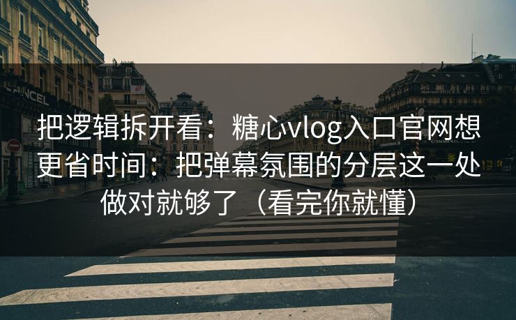 把逻辑拆开看：糖心vlog入口官网想更省时间：把弹幕氛围的分层这一处做对就够了（看完你就懂）