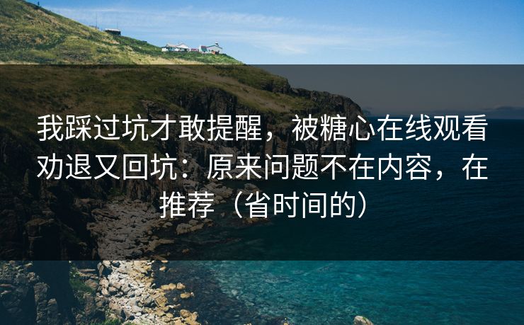 我踩过坑才敢提醒，被糖心在线观看劝退又回坑：原来问题不在内容，在推荐（省时间的）