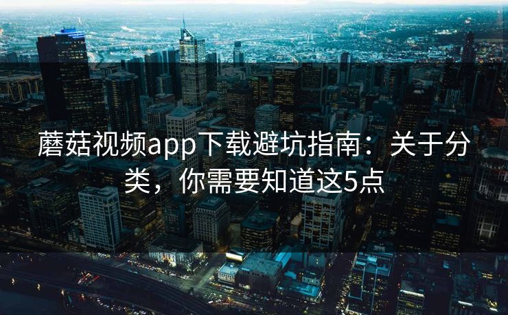 蘑菇视频app下载避坑指南：关于分类，你需要知道这5点