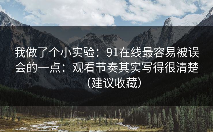 我做了个小实验:91在线最容易被误会的一点:观看节奏其实写得很清楚(建议收藏) 我做了个小实验:91在线最容易被误会的一点:观看节奏其实写得很清楚(建议收藏)
