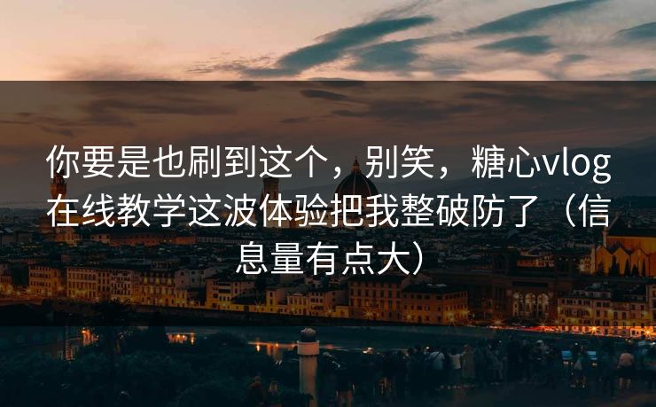 你要是也刷到这个，别笑，糖心vlog在线教学这波体验把我整破防了（信息量有点大）