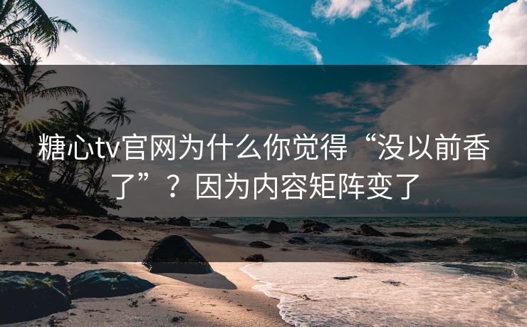糖心tv官网为什么你觉得“没以前香了”？因为内容矩阵变了