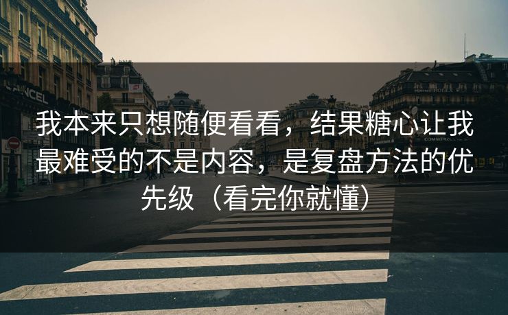 我本来只想随便看看，结果糖心让我最难受的不是内容，是复盘方法的优先级（看完你就懂）