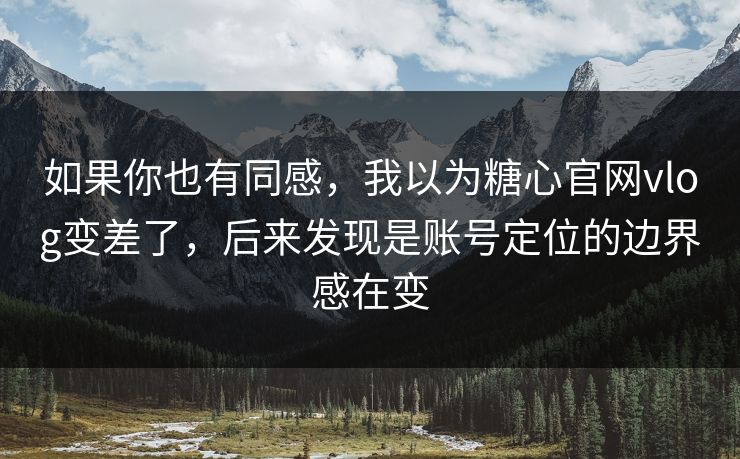如果你也有同感，我以为糖心官网vlog变差了，后来发现是账号定位的边界感在变