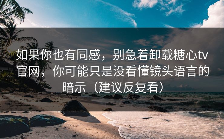如果你也有同感，别急着卸载糖心tv官网，你可能只是没看懂镜头语言的暗示（建议反复看）