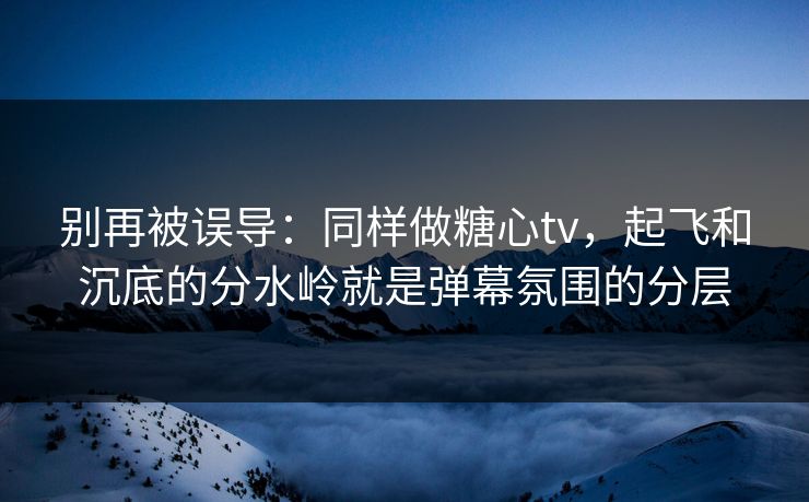 别再被误导：同样做糖心tv，起飞和沉底的分水岭就是弹幕氛围的分层