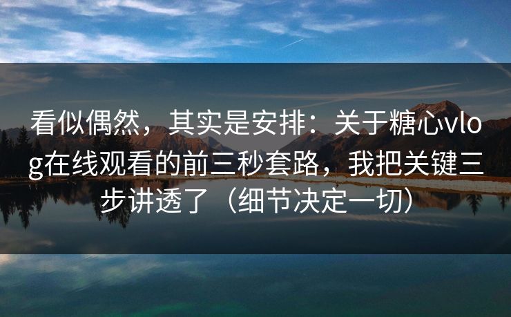 看似偶然，其实是安排：关于糖心vlog在线观看的前三秒套路，我把关键三步讲透了（细节决定一切）