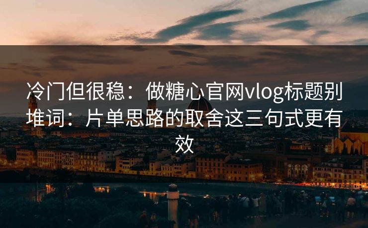 冷门但很稳：做糖心官网vlog标题别堆词：片单思路的取舍这三句式更有效