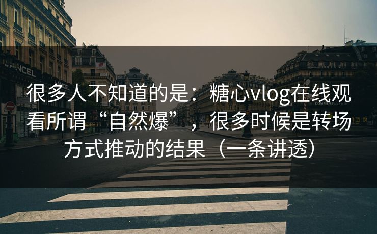 很多人不知道的是：糖心vlog在线观看所谓“自然爆”，很多时候是转场方式推动的结果（一条讲透）