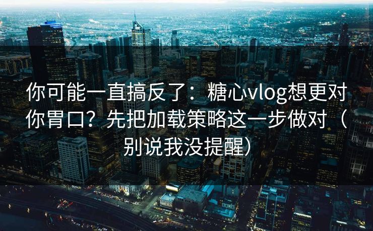 你可能一直搞反了：糖心vlog想更对你胃口？先把加载策略这一步做对（别说我没提醒）