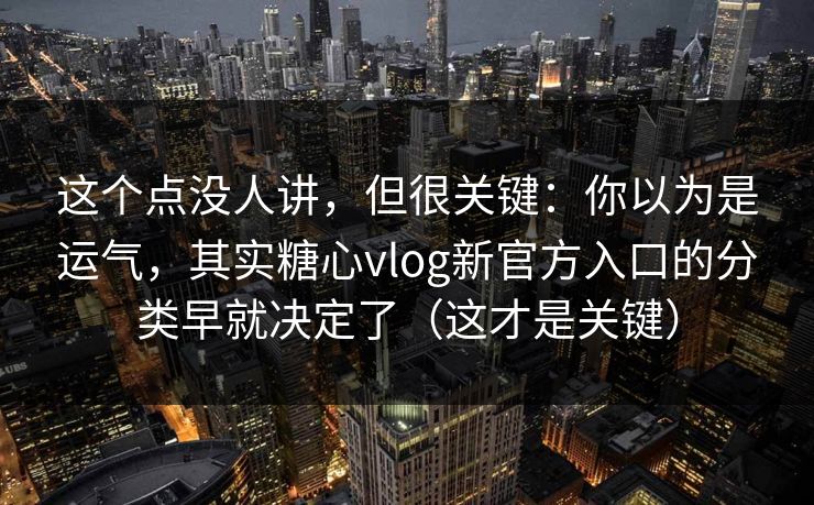这个点没人讲，但很关键：你以为是运气，其实糖心vlog新官方入口的分类早就决定了（这才是关键）