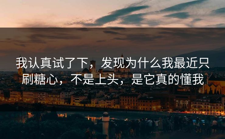 我认真试了下，发现为什么我最近只刷糖心，不是上头，是它真的懂我