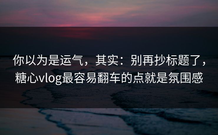 你以为是运气,其实:别再抄标题了,糖心vlog最容易翻车的点就是氛围感 你以为是运气,其实:别再抄标题了,糖心vlog最容易翻车的点就是氛围感