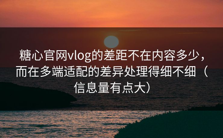 糖心官网vlog的差距不在内容多少，而在多端适配的差异处理得细不细（信息量有点大）