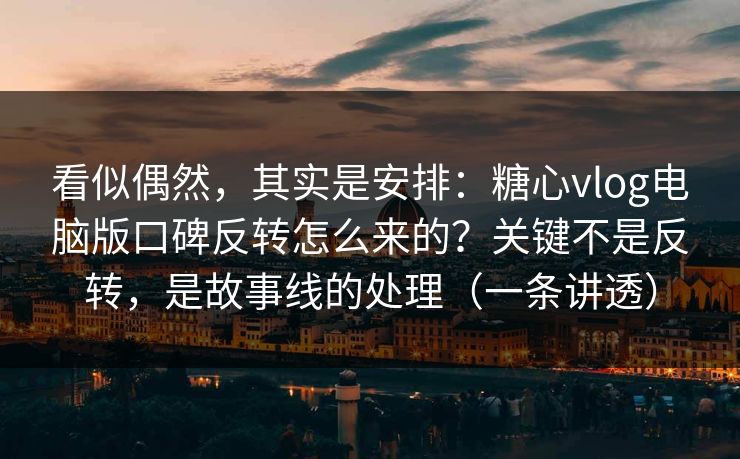 看似偶然,其实是安排:糖心vlog电脑版口碑反转怎么来的?关键不是反转,是故事线的处理(一条讲透) 看似偶然,其实是安排:糖心vlog电脑版口碑反转怎么来的?关键不是反转,是故事线的处理(一条讲透)