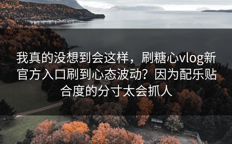 我真的没想到会这样,刷糖心vlog新官方入口刷到心态波动?因为配乐贴合度的分寸太会抓人 我真的没想到会这样,刷糖心vlog新官方入口刷到心态波动?因为配乐贴合度的分寸太会抓人