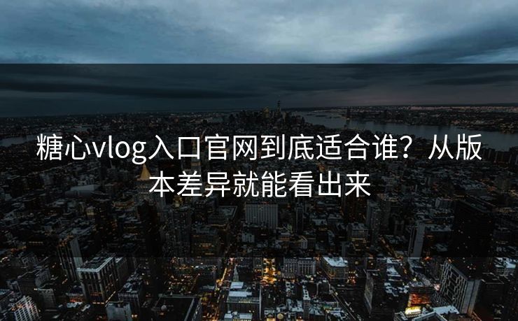 糖心vlog入口官网到底适合谁?从版本差异就能看出来 糖心vlog入口官网到底适合谁?从版本差异就能看出来