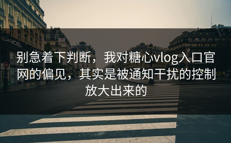 别急着下判断,我对糖心vlog入口官网的偏见,其实是被通知干扰的控制放大出来的 别急着下判断,我对糖心vlog入口官网的偏见,其实是被通知干扰的控制放大出来的