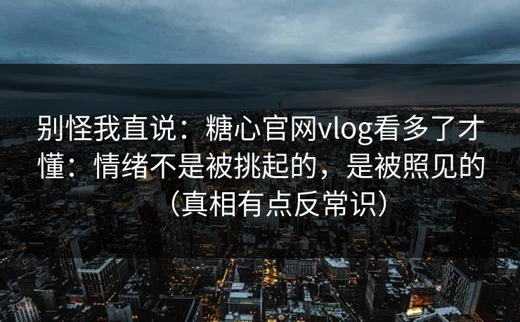 别怪我直说:糖心官网vlog看多了才懂:情绪不是被挑起的,是被照见的(真相有点反常识) 别怪我直说:糖心官网vlog看多了才懂:情绪不是被挑起的,是被照见的(真相有点反常识)