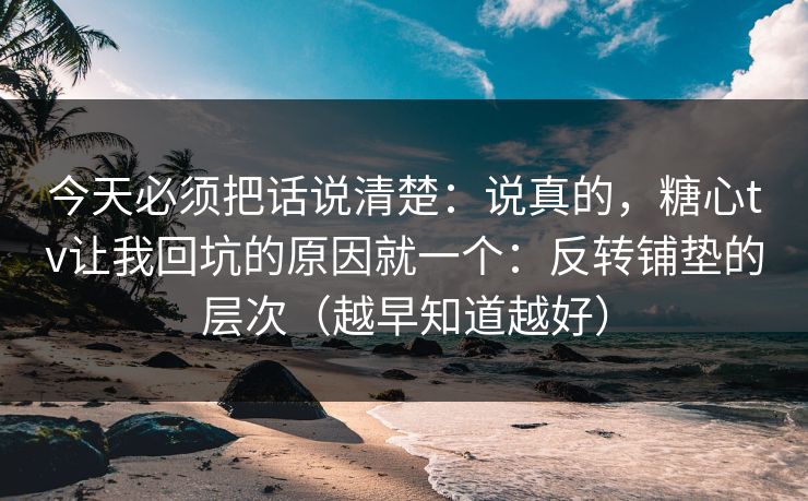 今天必须把话说清楚:说真的,糖心tv让我回坑的原因就一个:反转铺垫的层次(越早知道越好) 今天必须把话说清楚:说真的,糖心tv让我回坑的原因就一个:反转铺垫的层次(越早知道越好)