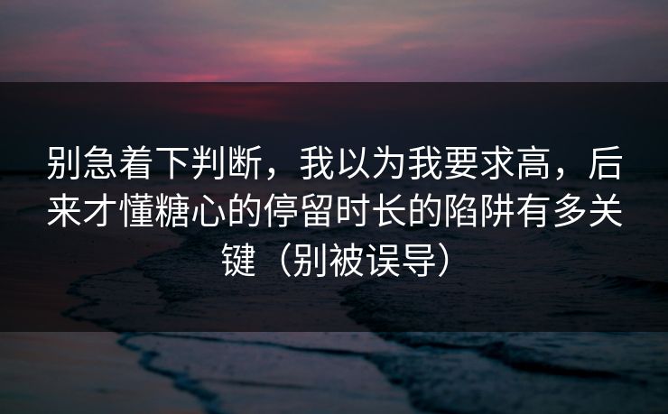 别急着下判断,我以为我要求高,后来才懂糖心的停留时长的陷阱有多关键(别被误导) 别急着下判断,我以为我要求高,后来才懂糖心的停留时长的陷阱有多关键(别被误导)