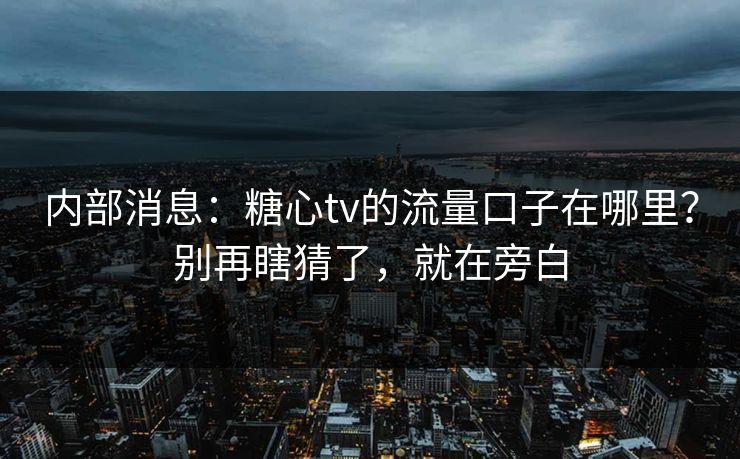 内部消息:糖心tv的流量口子在哪里?别再瞎猜了,就在旁白