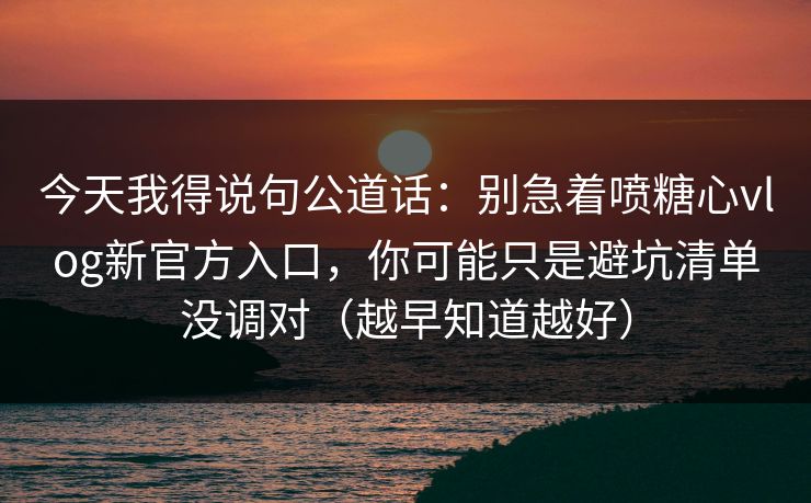 今天我得说句公道话:别急着喷糖心vlog新官方入口,你可能只是避坑清单没调对(越早知道越好) 今天我得说句公道话:别急着喷糖心vlog新官方入口,你可能只是避坑清单没调对(越早知道越好)