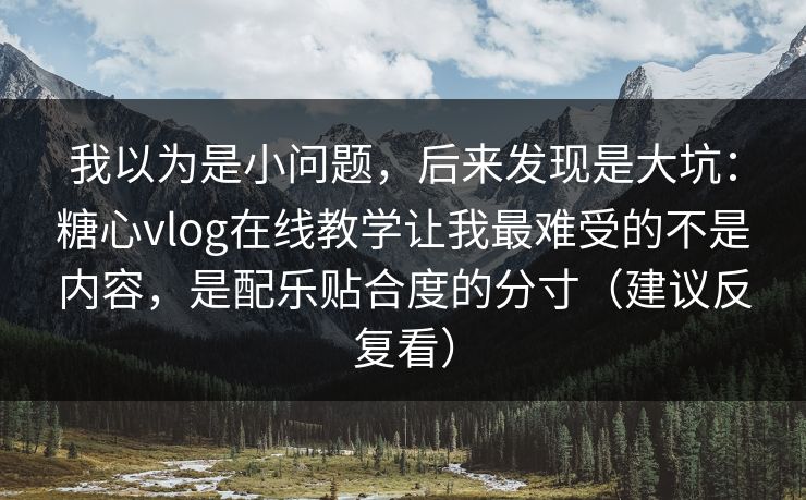 我以为是小问题,后来发现是大坑:糖心vlog在线教学让我最难受的不是内容,是配乐贴合度的分寸(建议反复看) 我以为是小问题,后来发现是大坑:糖心vlog在线教学让我最难受的不是内容,是配乐贴合度的分寸(建议反复看)