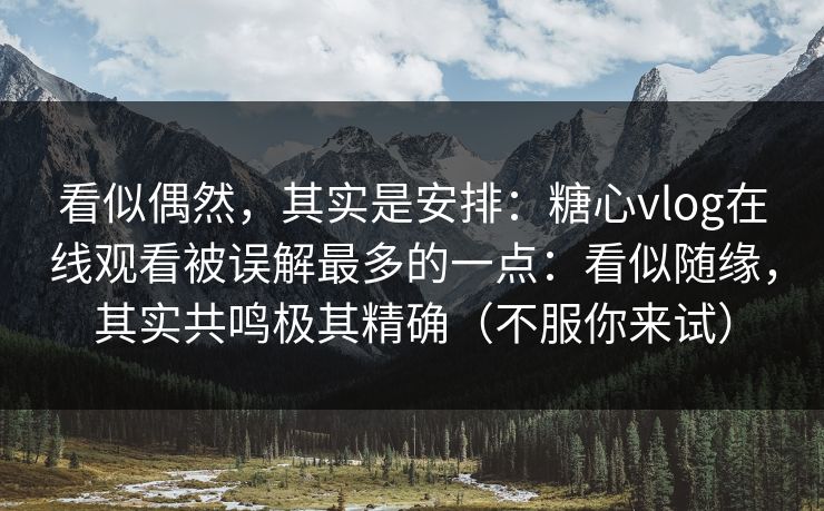 看似偶然，其实是安排：糖心vlog在线观看被误解最多的一点：看似随缘，其实共鸣极其精确（不服你来试）